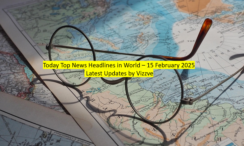 Today Top News Headlines in World – 15 February 2025 Latest Updates by Vizzve
